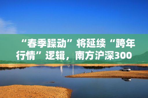 “春季躁动”将延续“跨年行情”逻辑，南方沪深300ETF（159925）收盘跌0.03%，成交额9688.41万元