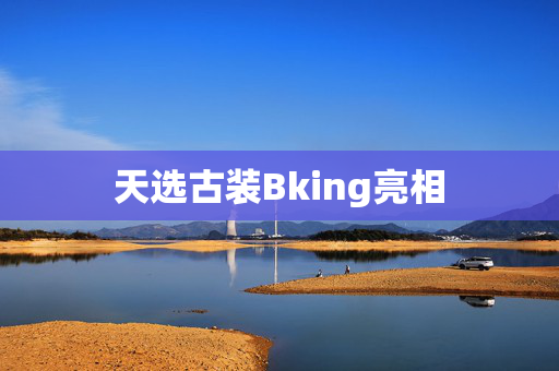 天选古装Bking亮相