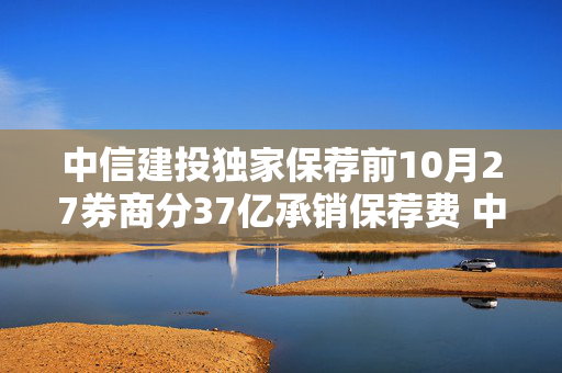 中信建投独家保荐前10月27券商分37亿承销保荐费 中信夺冠华泰联合第2