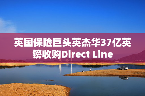 英国保险巨头英杰华37亿英镑收购Direct Line