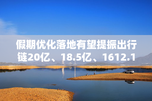 假期优化落地有望提振出行链20亿、18.5亿、1612.1万……N个假日出行数据透视活力中国