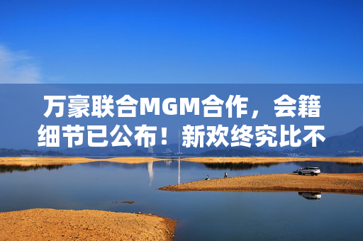 万豪联合MGM合作，会籍细节已公布！新欢终究比不上旧爱！