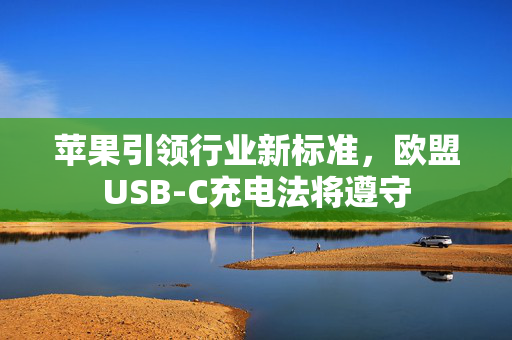 苹果引领行业新标准，欧盟USB-C充电法将遵守