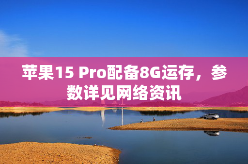 苹果15 Pro配备8G运存，参数详见网络资讯