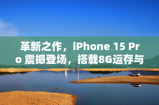 革新之作，iPhone 15 Pro 震撼登场，搭载8G运存与超强性能