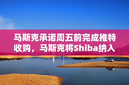 马斯克承诺周五前完成推特收购，马斯克将Shiba纳入推特