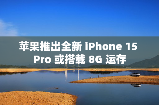 苹果推出全新 iPhone 15 Pro 或搭载 8G 运存