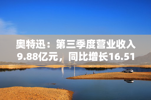 奥特迅：第三季度营业收入9.88亿元，同比增长16.51%