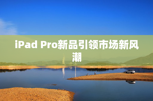 iPad Pro新品引领市场新风潮