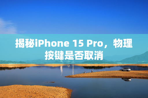 揭秘iPhone 15 Pro，物理按键是否取消