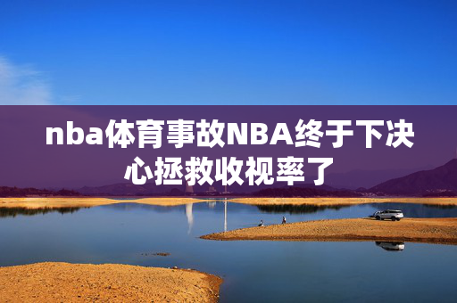 nba体育事故NBA终于下决心拯救收视率了