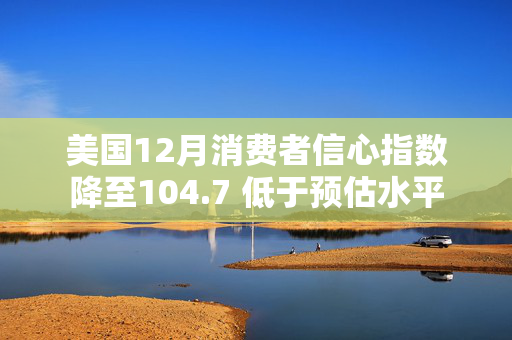 美国12月消费者信心指数降至104.7 低于预估水平