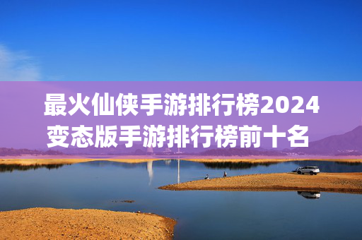 最火仙侠手游排行榜2024变态版手游排行榜前十名 最新变态手游app平台盒子