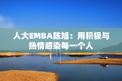 人大EMBA陈旭：用积极与热情感染每一个人