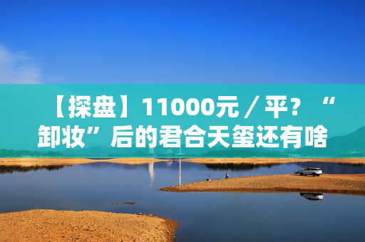 【探盘】11000元／平？“卸妆”后的君合天玺还有啥看头