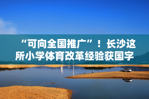 “可向全国推广”！长沙这所小学体育改革经验获国字号认可