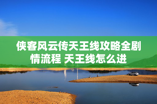 侠客风云传天王线攻略全剧情流程 天王线怎么进