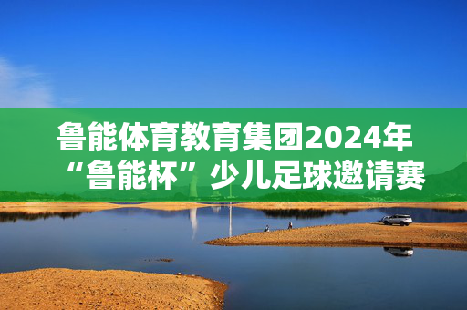 鲁能体育教育集团2024年“鲁能杯”少儿足球邀请赛洛阳赛区在宜阳开赛