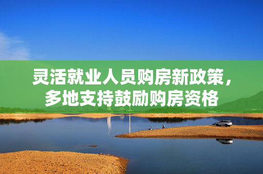 灵活就业人员购房新政策，多地支持鼓励购房资格