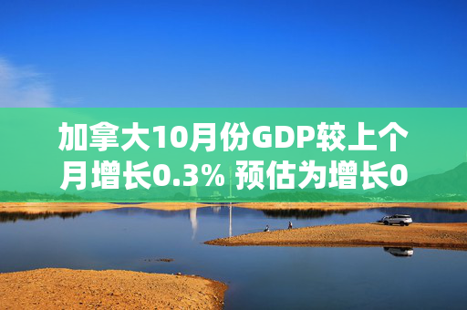 加拿大10月份GDP较上个月增长0.3% 预估为增长0.2%