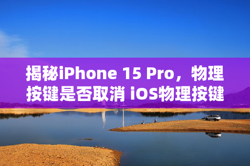 揭秘iPhone 15 Pro，物理按键是否取消 iOS物理按键设计新突破