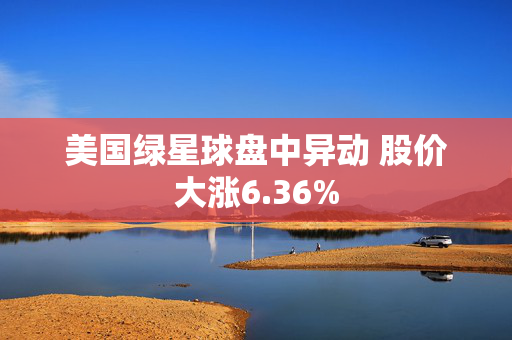 美国绿星球盘中异动 股价大涨6.36%