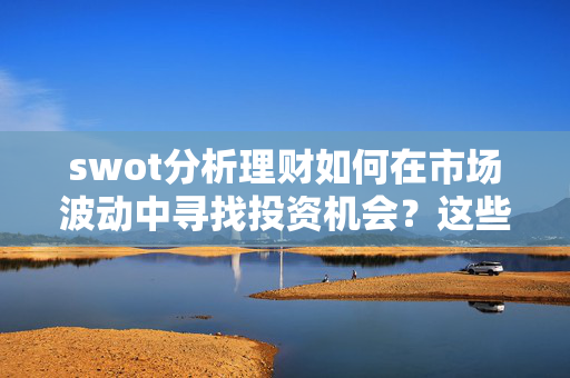 swot分析理财如何在市场波动中寻找投资机会？这些机会有哪些潜在风险？