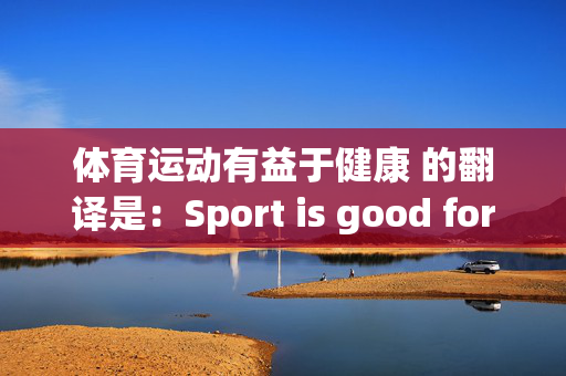 体育运动有益于健康 的翻译是：Sport is good for health 中文翻译英文意思，翻译英语