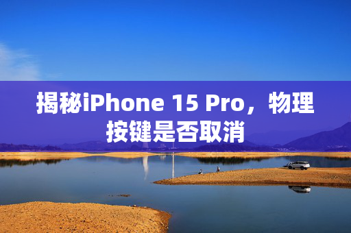 揭秘iPhone 15 Pro，物理按键是否取消