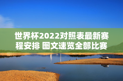 世界杯2022对照表最新赛程安排 图文速览全部比赛时间