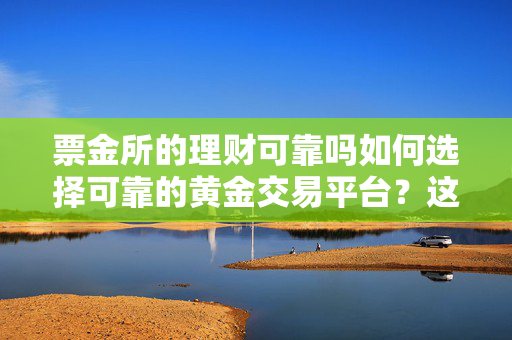 票金所的理财可靠吗如何选择可靠的黄金交易平台？这种选择对投资安全有何保障？