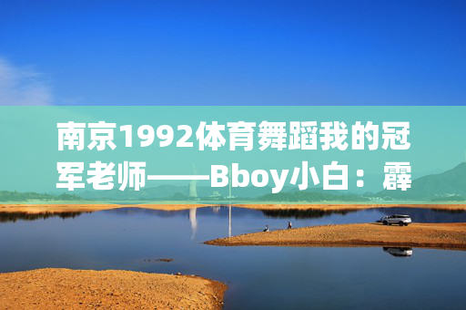 南京1992体育舞蹈我的冠军老师——Bboy小白：霹雳舞舞出人生