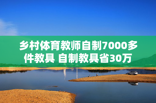 乡村体育教师自制7000多件教具 自制教具省30万