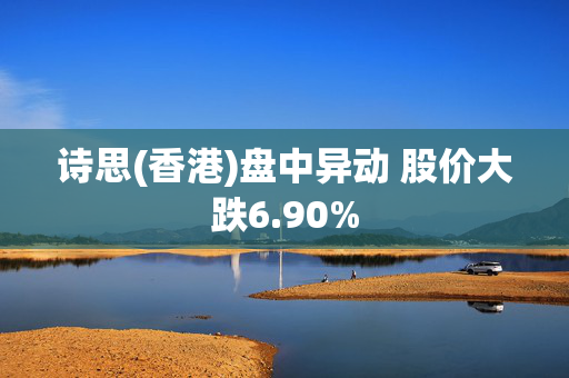 诗思(香港)盘中异动 股价大跌6.90%