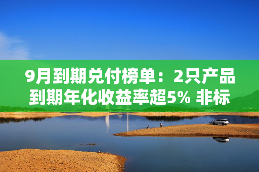 9月到期兑付榜单：2只产品到期年化收益率超5% 非标投资比例约4成