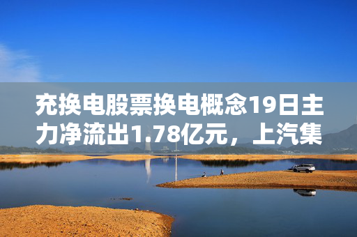 充换电股票换电概念19日主力净流出1.78亿元，上汽集团、许继电气居前