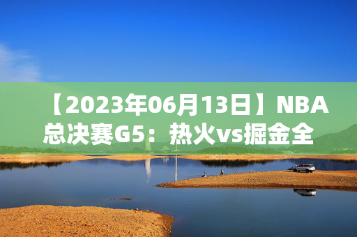 【2023年06月13日】NBA总决赛G5：热火vs掘金全场回放