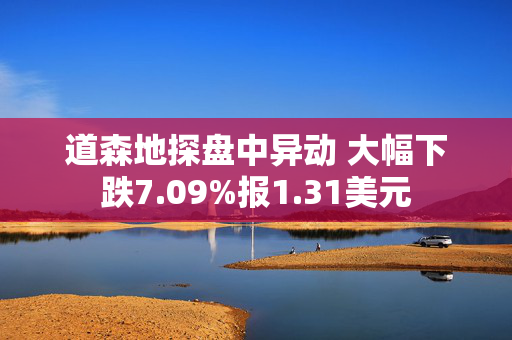 道森地探盘中异动 大幅下跌7.09%报1.31美元