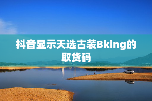 抖音显示天选古装Bking的取货码