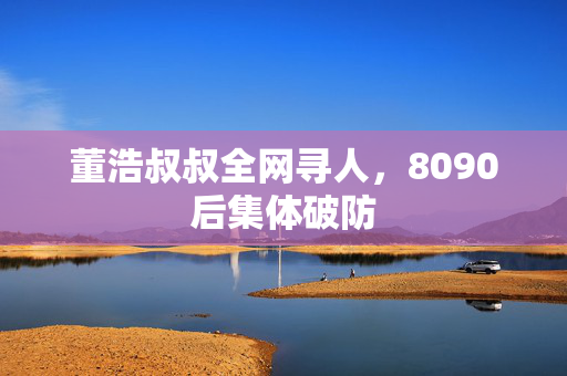 董浩叔叔全网寻人，8090后集体破防