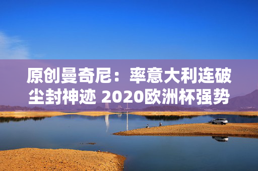 原创曼奇尼：率意大利连破尘封神迹 2020欧洲杯强势登顶