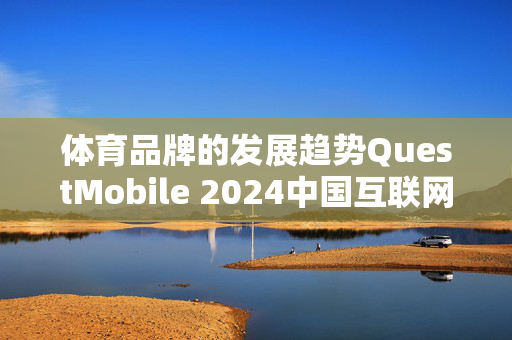 体育品牌的发展趋势QuestMobile 2024中国互联网核心趋势报告