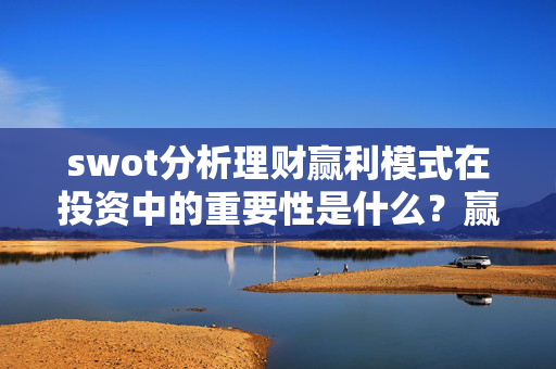 swot分析理财赢利模式在投资中的重要性是什么？赢利模式有哪些关键要素？