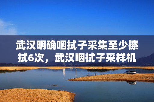 武汉明确咽拭子采集至少擦拭6次，武汉咽拭子采样机器人技术革新