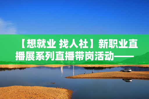 【想就业 找人社】新职业直播展系列直播带岗活动——收纳整理师直播预告