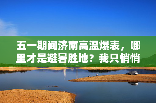 五一期间济南高温爆表，哪里才是避暑胜地？我只悄悄告诉你….