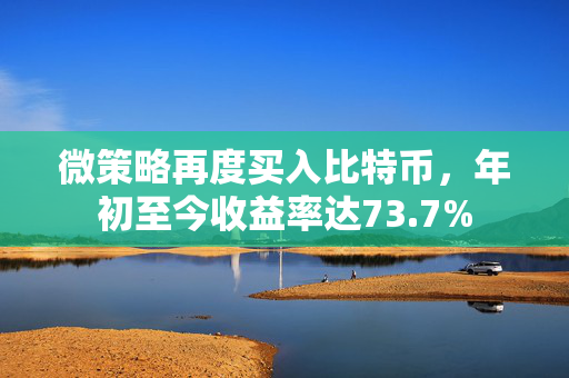 微策略再度买入比特币，年初至今收益率达73.7%