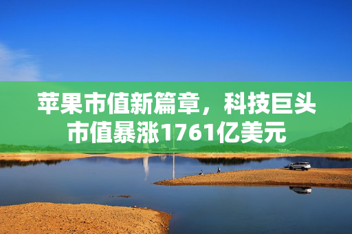 苹果市值新篇章，科技巨头市值暴涨1761亿美元