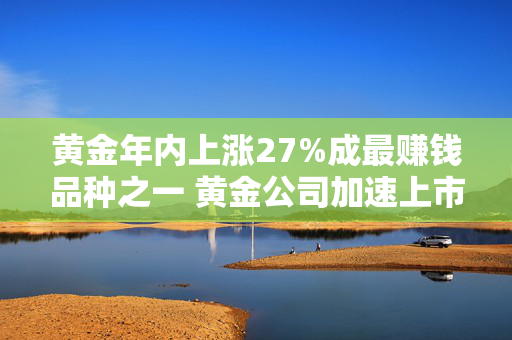 黄金年内上涨27%成最赚钱品种之一 黄金公司加速上市