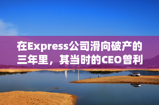 在Express公司滑向破产的三年里，其当时的CEO曾利用“包机用于个人目的”，美国证券交易委员会（Securities and Exchange Commission）表示。